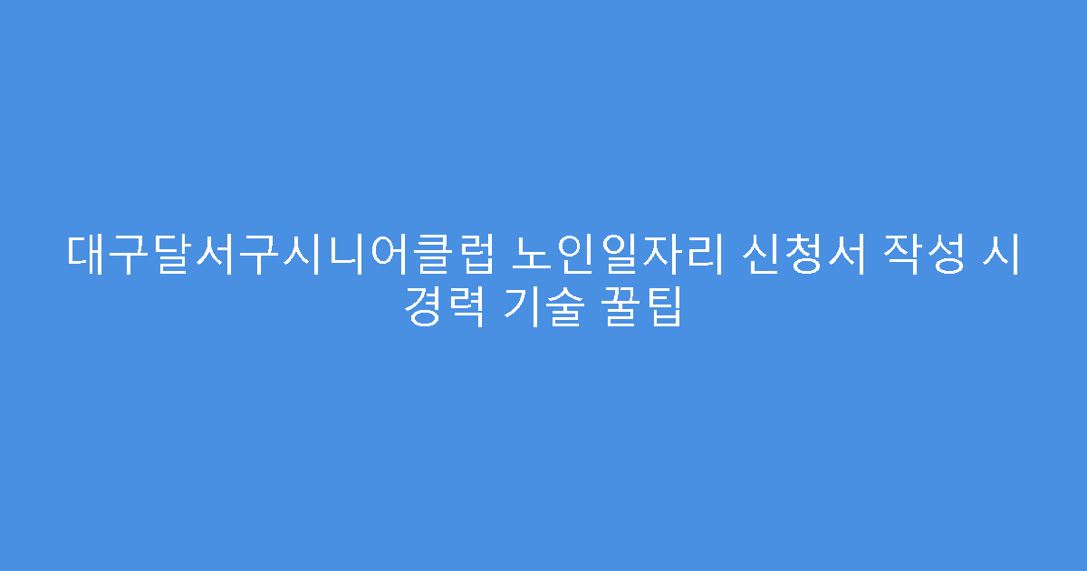 대구달서구시니어클럽 노인일자리 신청서 작성 시 경력 기술 꿀팁