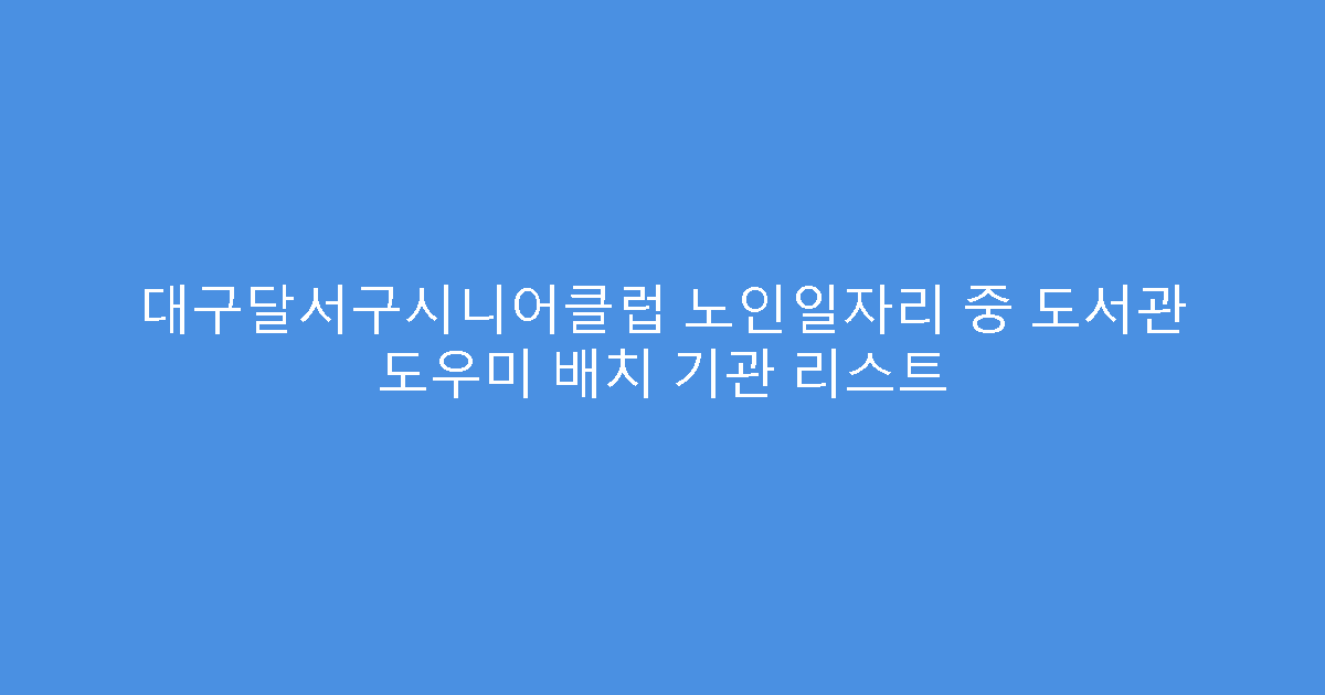 대구달서구시니어클럽 노인일자리 중 도서관 도우미 배치 기관 리스트