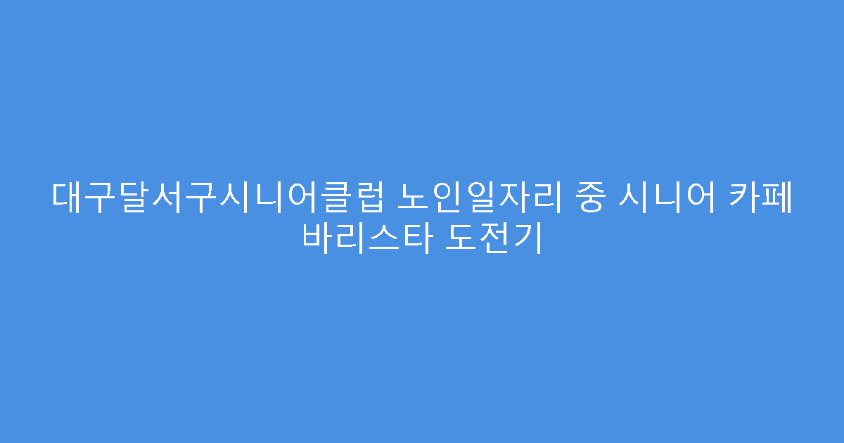 대구달서구시니어클럽 노인일자리 중 시니어 카페 바리스타 도전기
