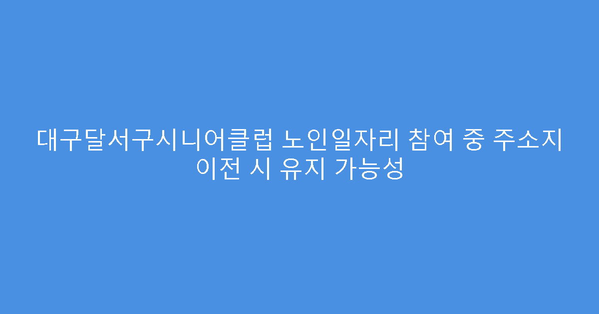 대구달서구시니어클럽 노인일자리 참여 중 주소지 이전 시 유지 가능성
