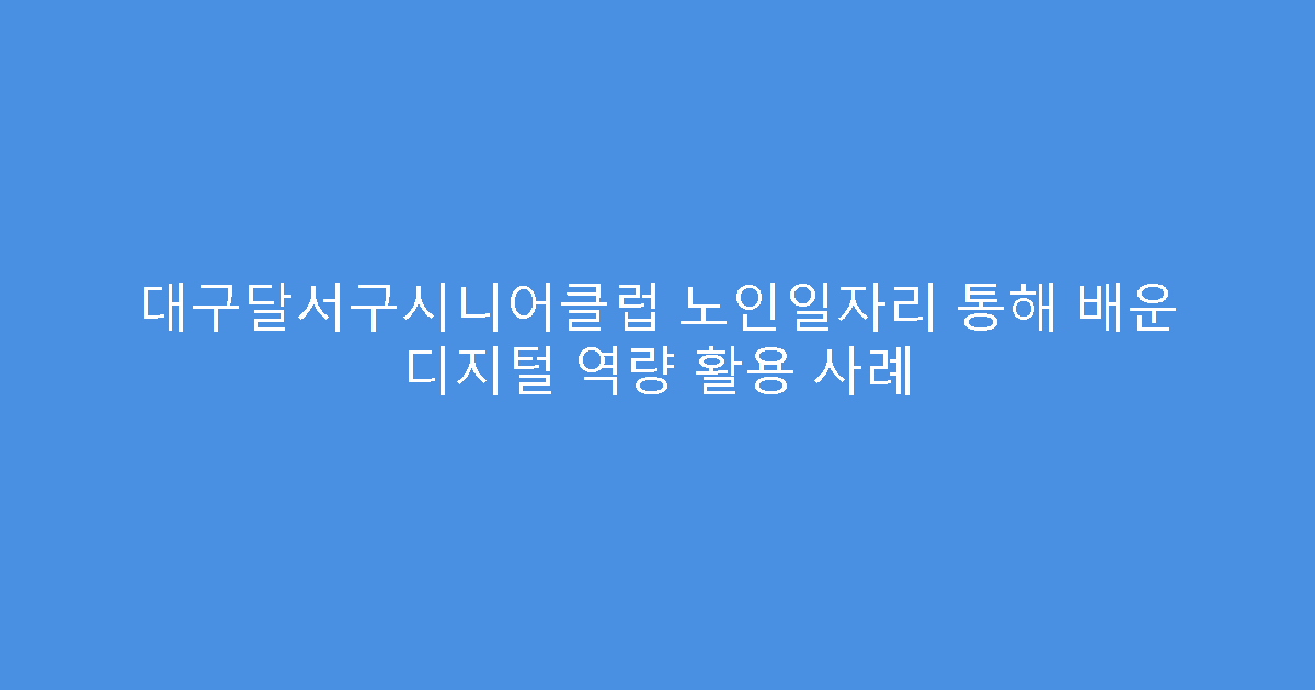 대구달서구시니어클럽 노인일자리 통해 배운 디지털 역량 활용 사례
