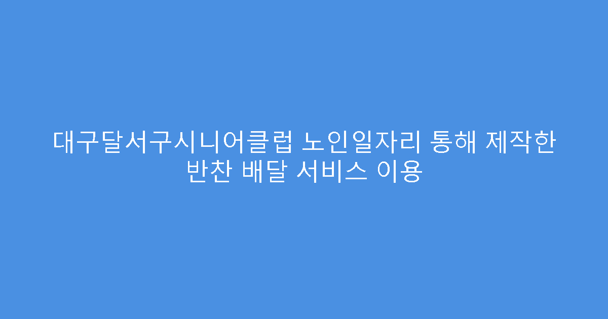 대구달서구시니어클럽 노인일자리 통해 제작한 반찬 배달 서비스 이용