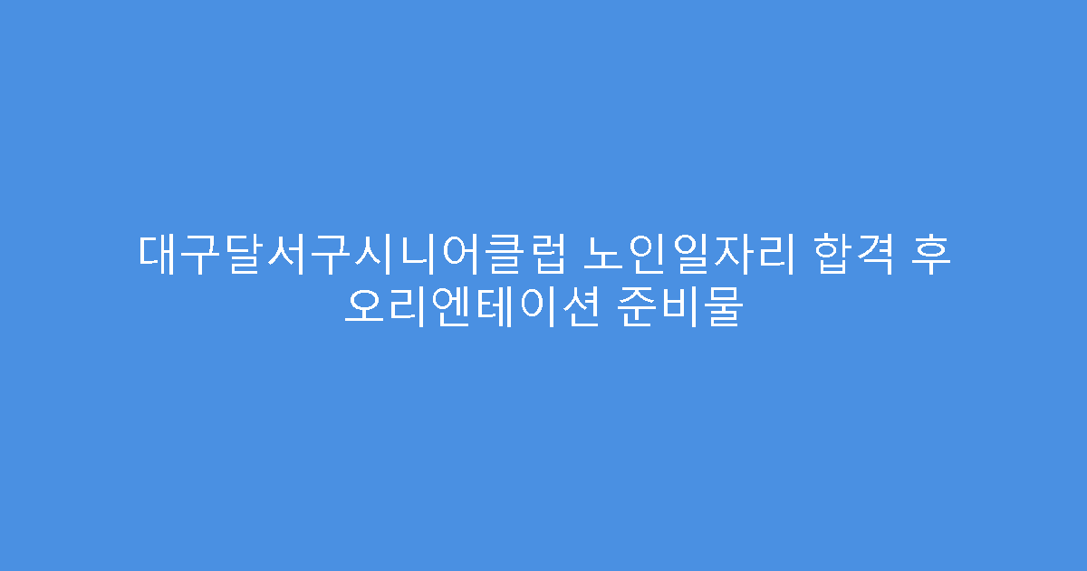 대구달서구시니어클럽 노인일자리 합격 후 오리엔테이션 준비물