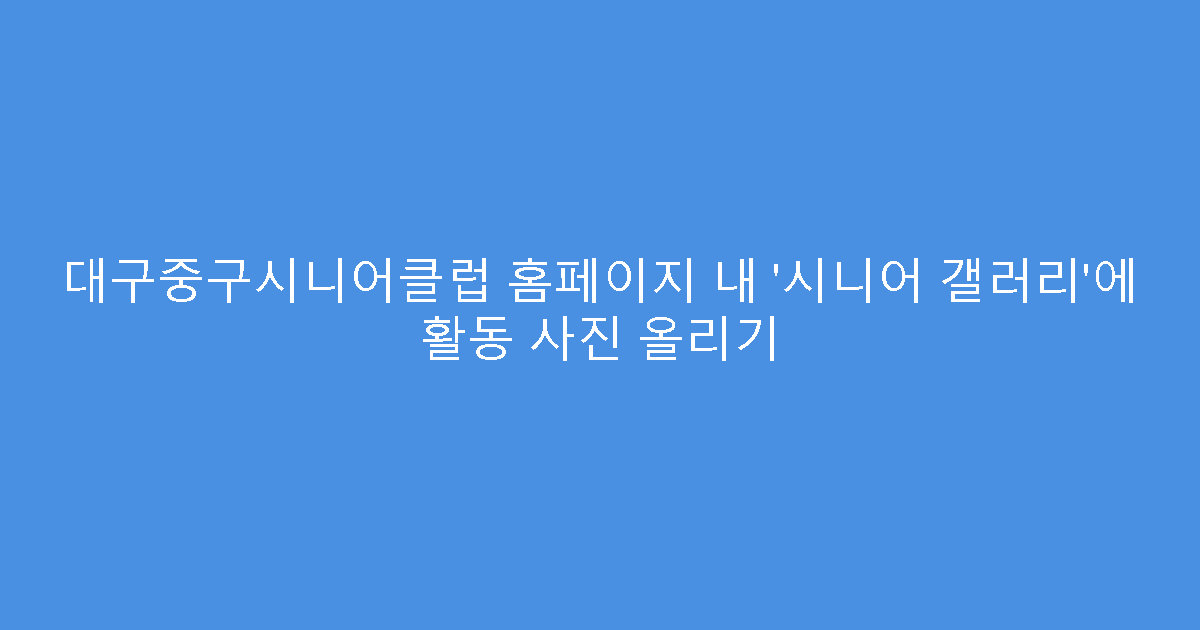 대구중구시니어클럽 홈페이지 내 ‘시니어 갤러리’에 활동 사진 올리기