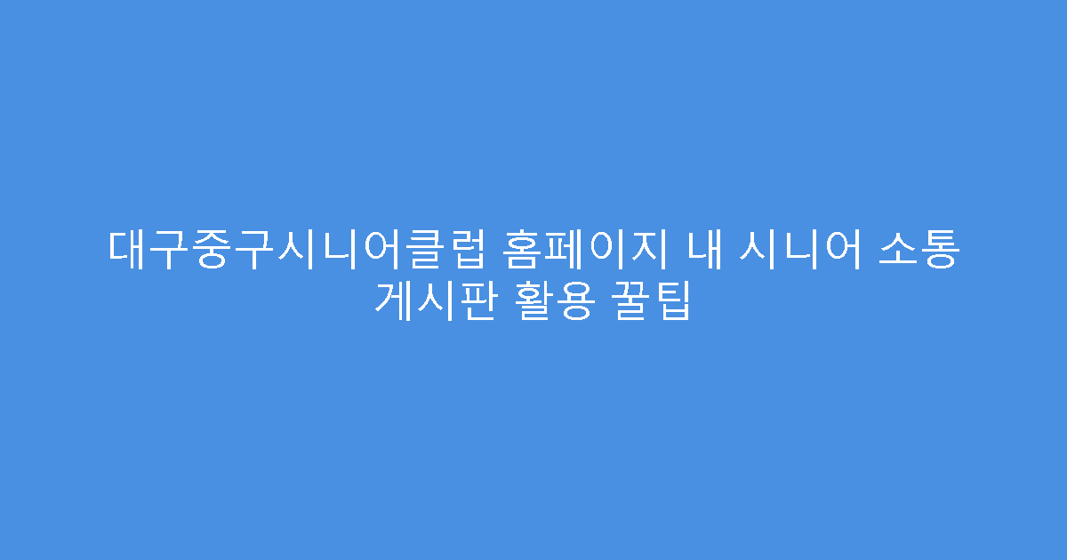 대구중구시니어클럽 홈페이지 내 시니어 소통 게시판 활용 꿀팁