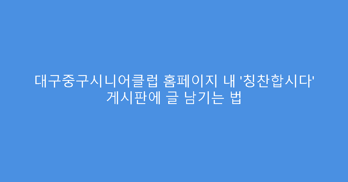 대구중구시니어클럽 홈페이지 내 ‘칭찬합시다’ 게시판에 글 남기는 법