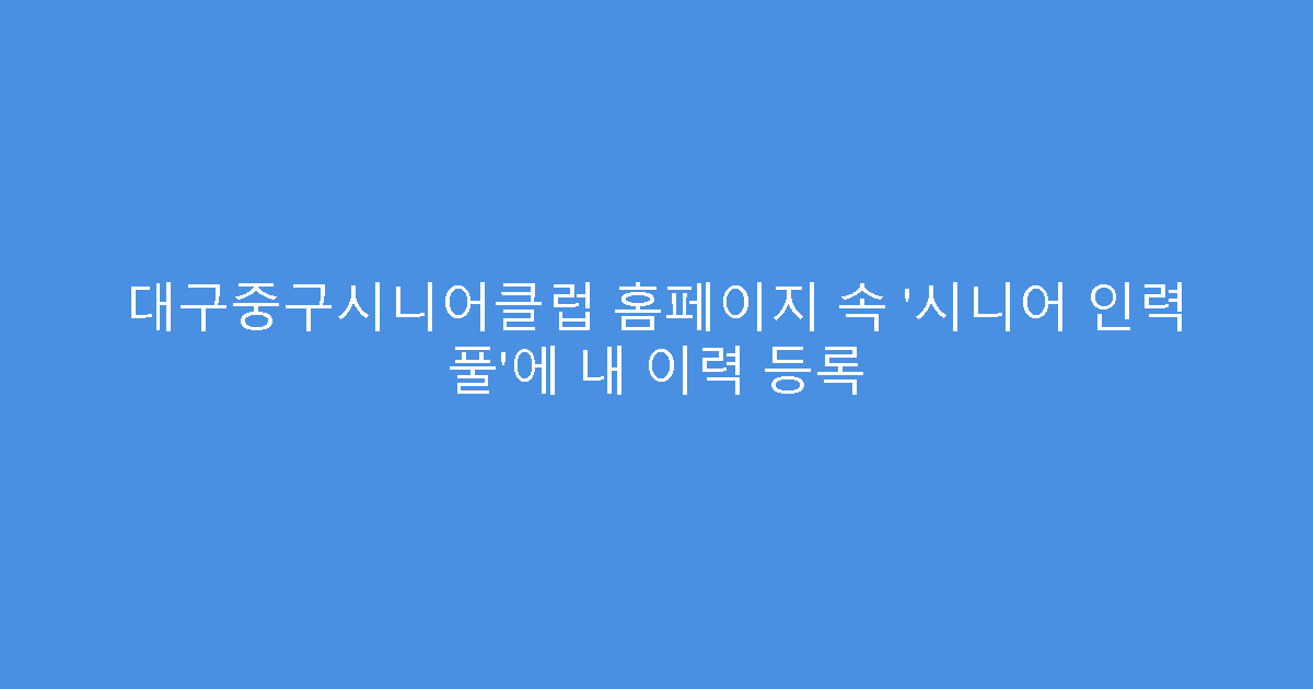 대구중구시니어클럽 홈페이지 속 ‘시니어 인력 풀’에 내 이력 등록