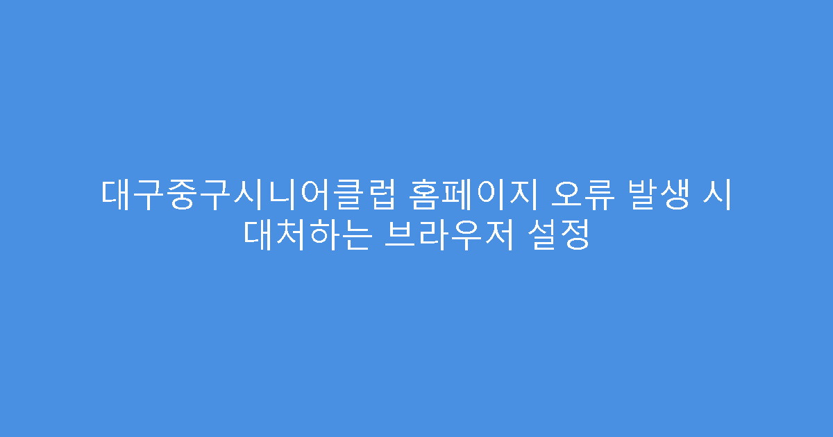 대구중구시니어클럽 홈페이지 오류 발생 시 대처하는 브라우저 설정