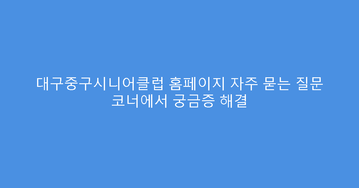 대구중구시니어클럽 홈페이지 자주 묻는 질문 코너에서 궁금증 해결