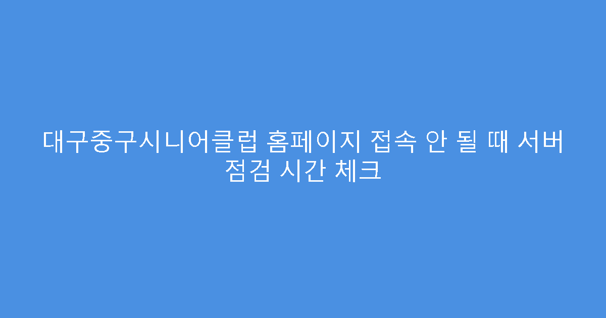 대구중구시니어클럽 홈페이지 접속 안 될 때 서버 점검 시간 체크