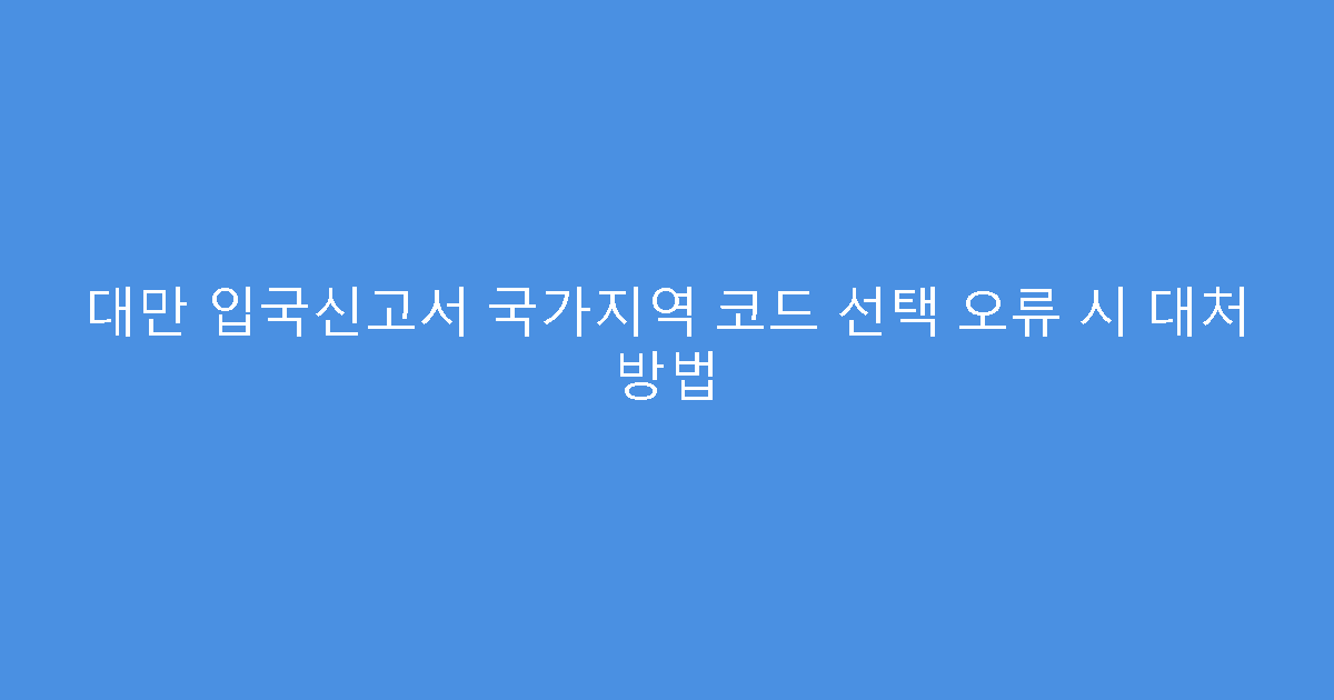 대만 입국신고서 국가지역 코드 선택 오류 시 대처 방법