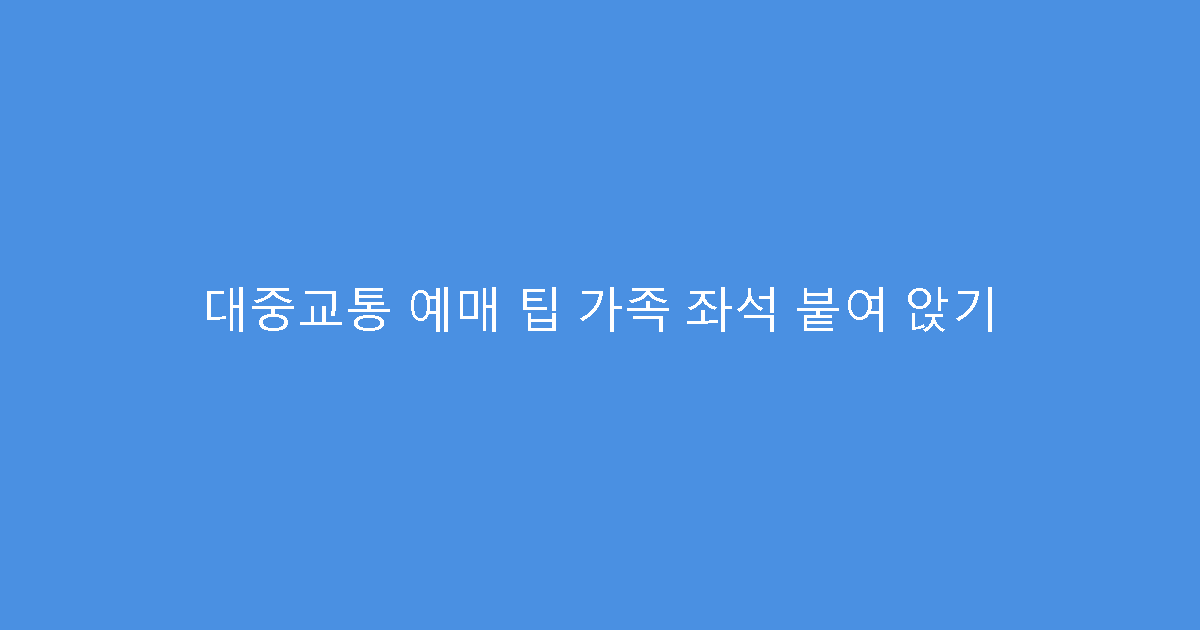 대중교통 예매 팁 가족 좌석 붙여 앉기