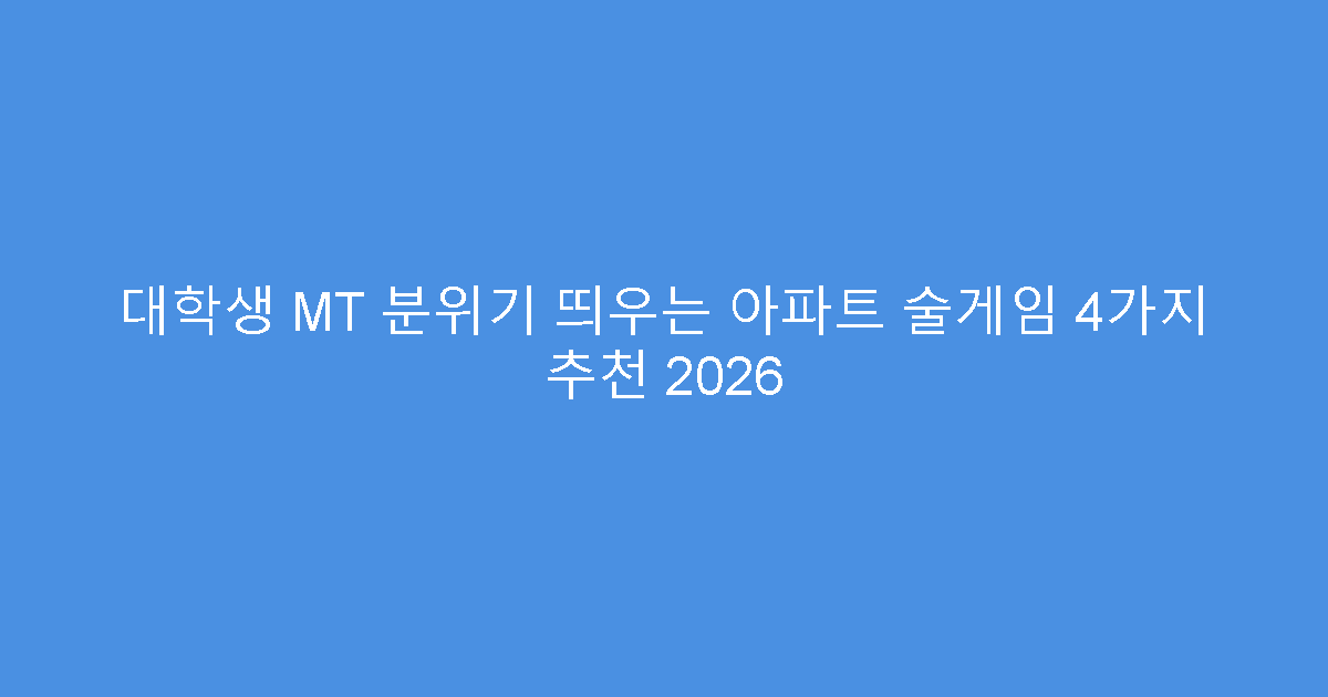 대학생 MT 분위기 띄우는 아파트 술게임 4가지 추천 2026