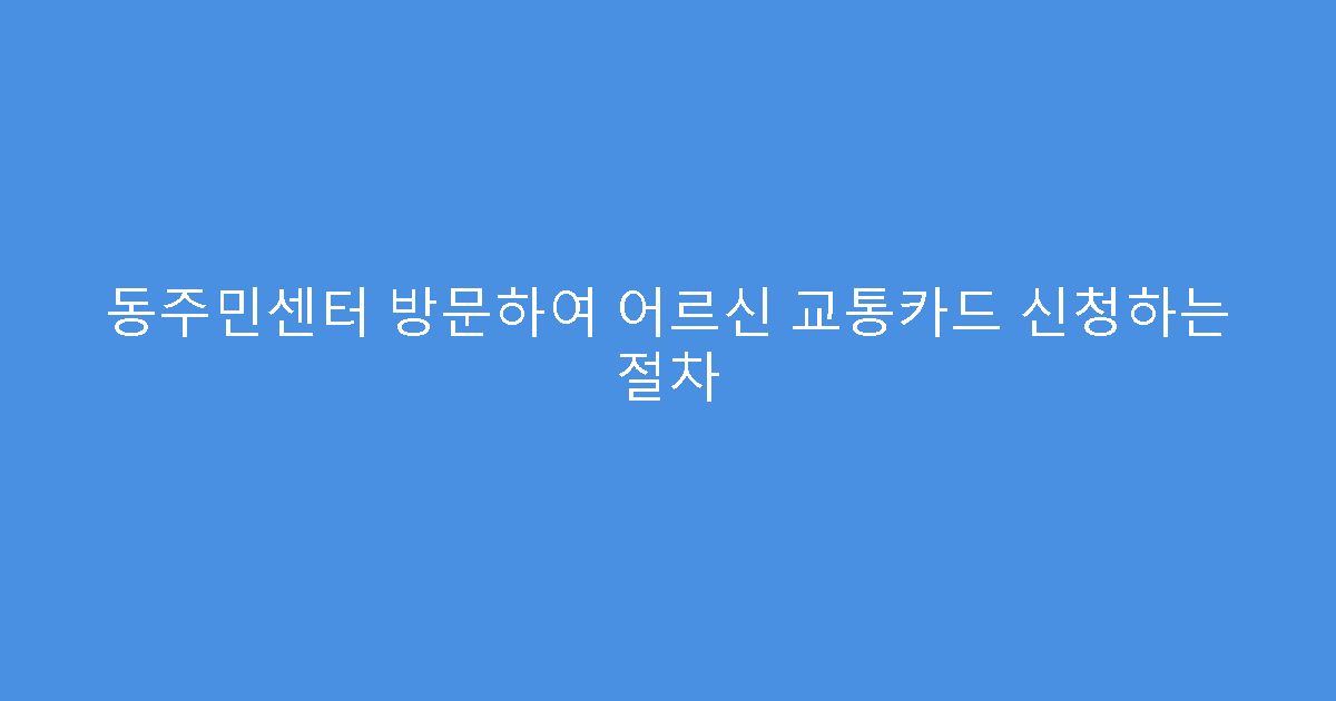 동주민센터 방문하여 어르신 교통카드 신청하는 절차