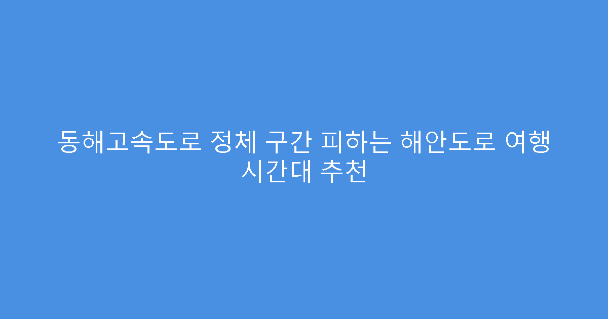 동해고속도로 정체 구간 피하는 해안도로 여행 시간대 추천