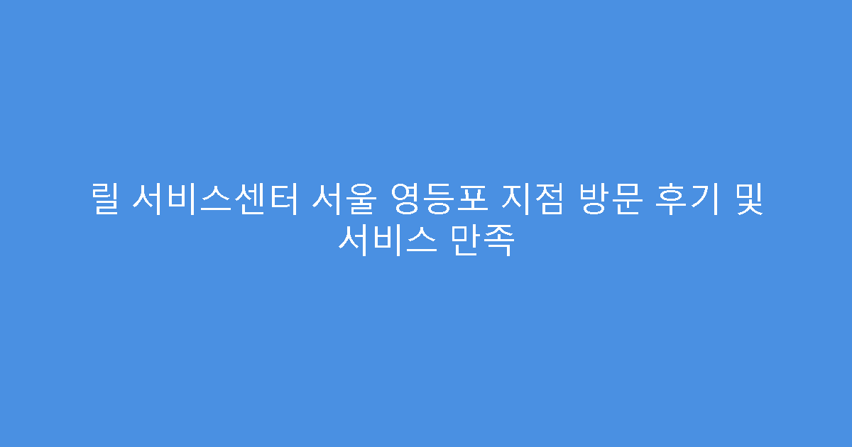 릴 서비스센터 서울 영등포 지점 방문 후기 및 서비스 만족