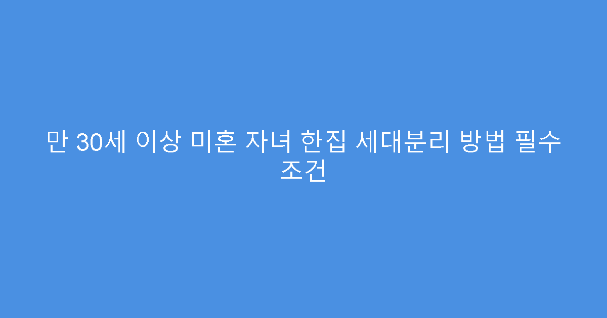 만 30세 이상 미혼 자녀 한집 세대분리 방법 필수 조건