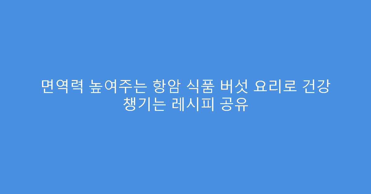 면역력 높여주는 항암 식품 버섯 요리로 건강 챙기는 레시피 공유
