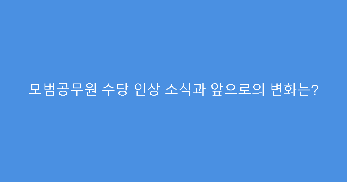 모범공무원 수당 인상 소식과 앞으로의 변화는?