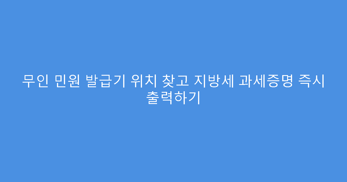 무인 민원 발급기 위치 찾고 지방세 과세증명 즉시 출력하기