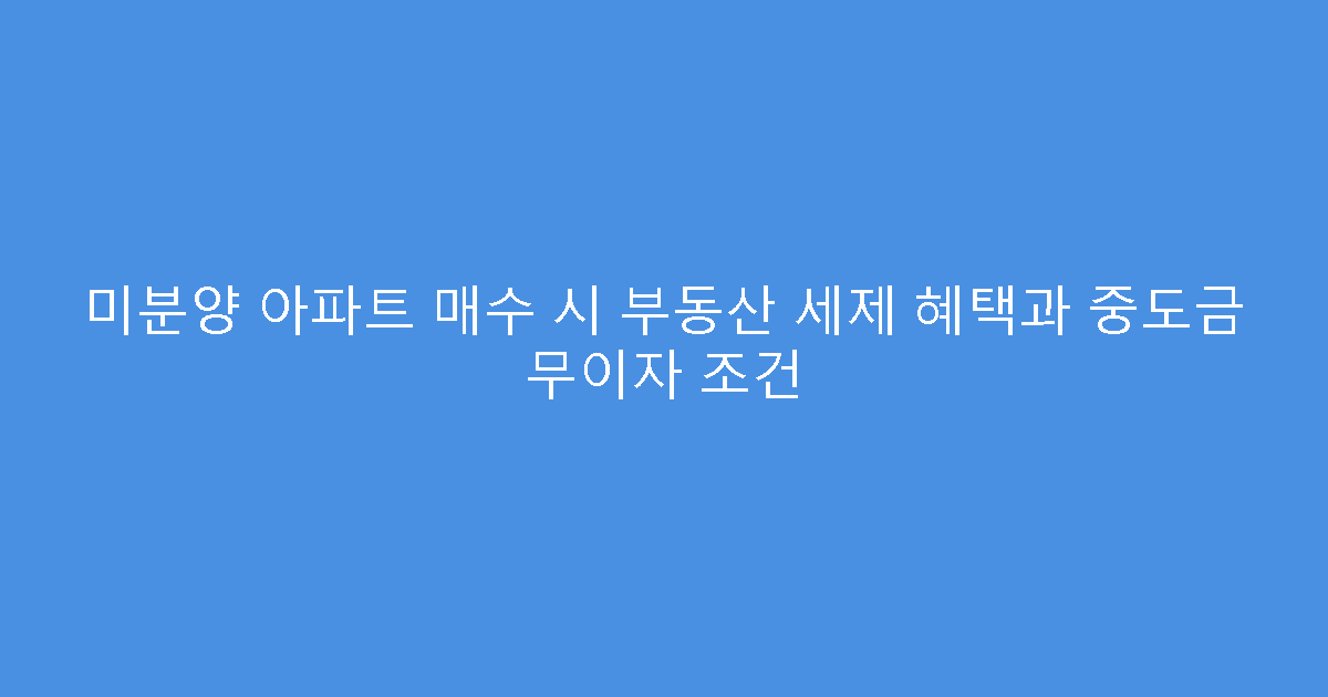미분양 아파트 매수 시 부동산 세제 혜택과 중도금 무이자 조건