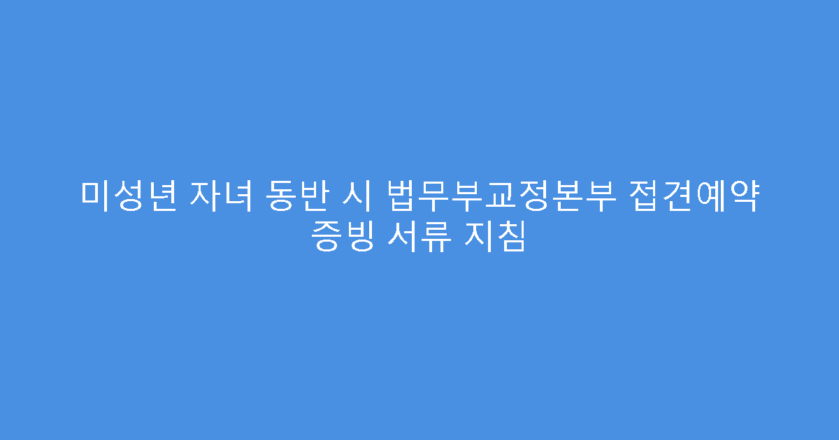 미성년 자녀 동반 시 법무부교정본부 접견예약 증빙 서류 지침