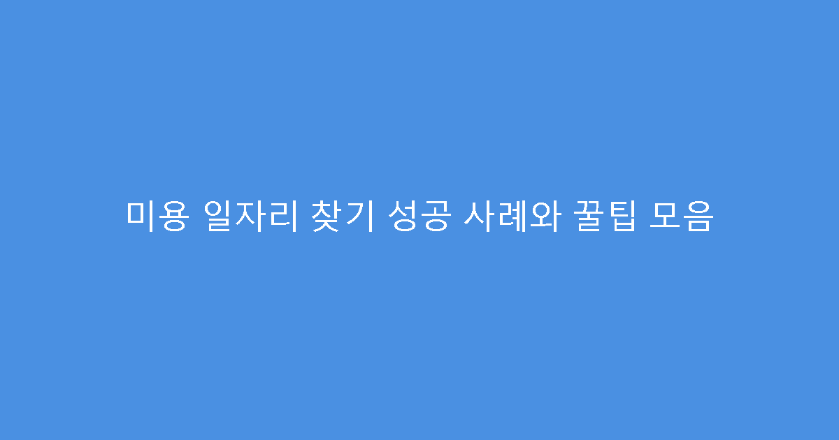 미용 일자리 찾기 성공 사례와 꿀팁 모음