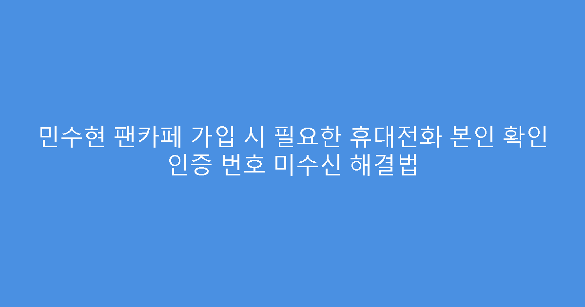 민수현 팬카페 가입 시 필요한 휴대전화 본인 확인 인증 번호 미수신 해결법