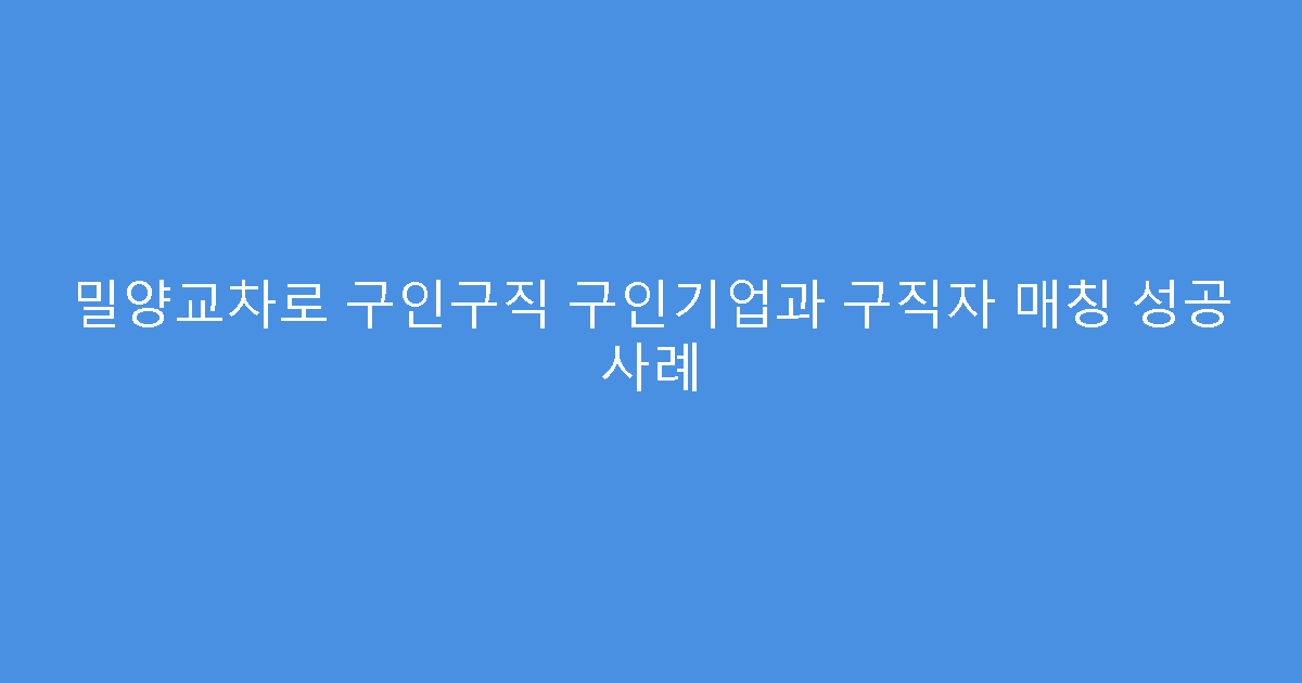 밀양교차로 구인구직 구인기업과 구직자 매칭 성공 사례