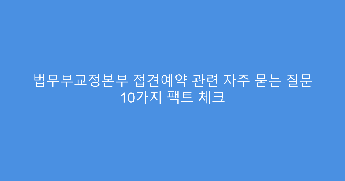 법무부교정본부 접견예약 관련 자주 묻는 질문 10가지 팩트 체크
