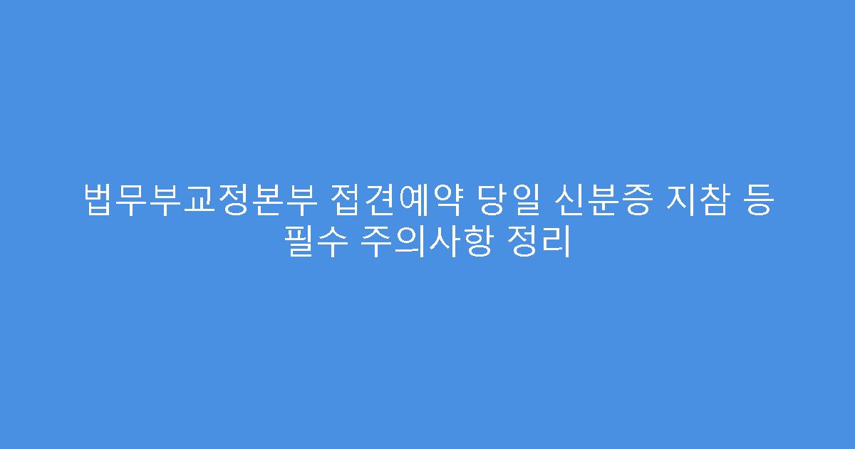 법무부교정본부 접견예약 당일 신분증 지참 등 필수 주의사항 정리