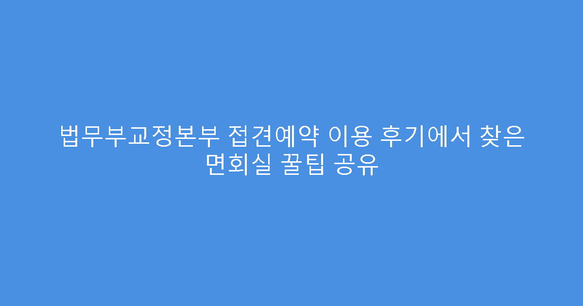 법무부교정본부 접견예약 이용 후기에서 찾은 면회실 꿀팁 공유