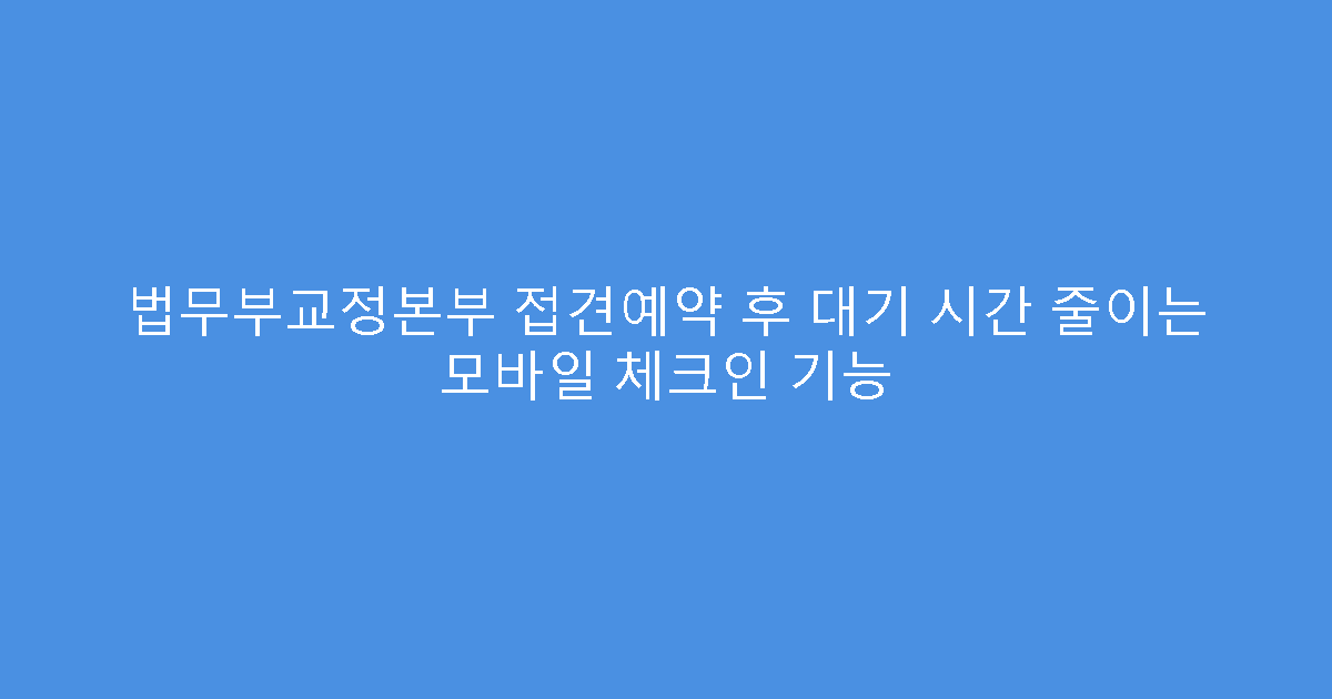 법무부교정본부 접견예약 후 대기 시간 줄이는 모바일 체크인 기능