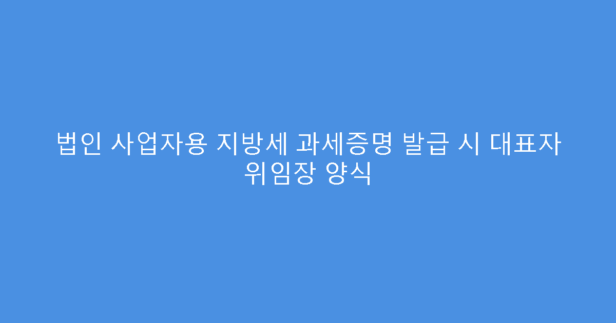 법인 사업자용 지방세 과세증명 발급 시 대표자 위임장 양식