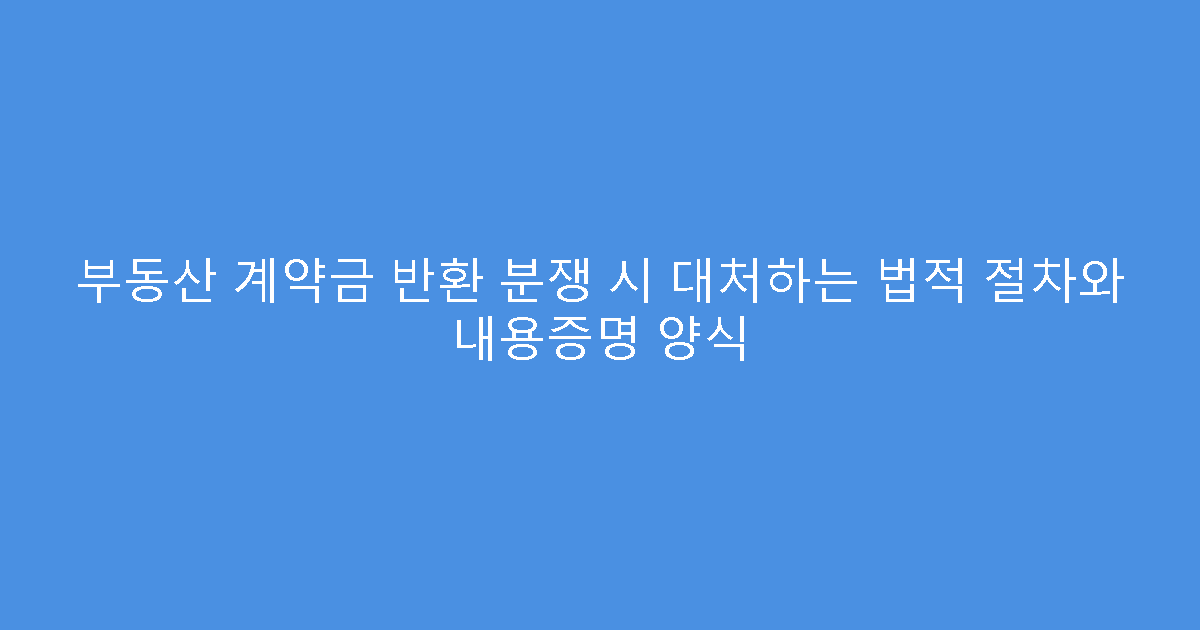 부동산 계약금 반환 분쟁 시 대처하는 법적 절차와 내용증명 양식