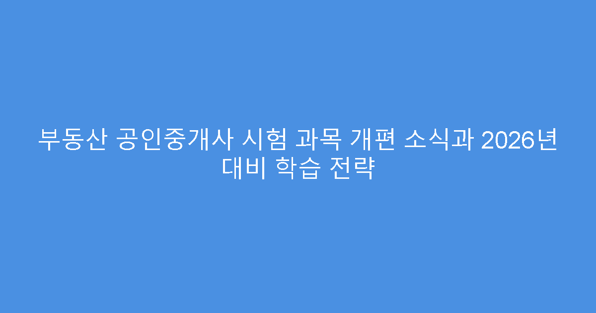 부동산 공인중개사 시험 과목 개편 소식과 2026년 대비 학습 전략