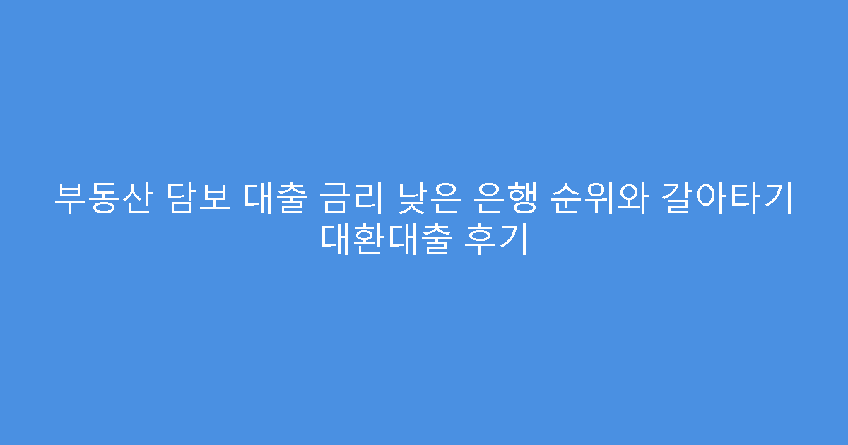 부동산 담보 대출 금리 낮은 은행 순위와 갈아타기 대환대출 후기