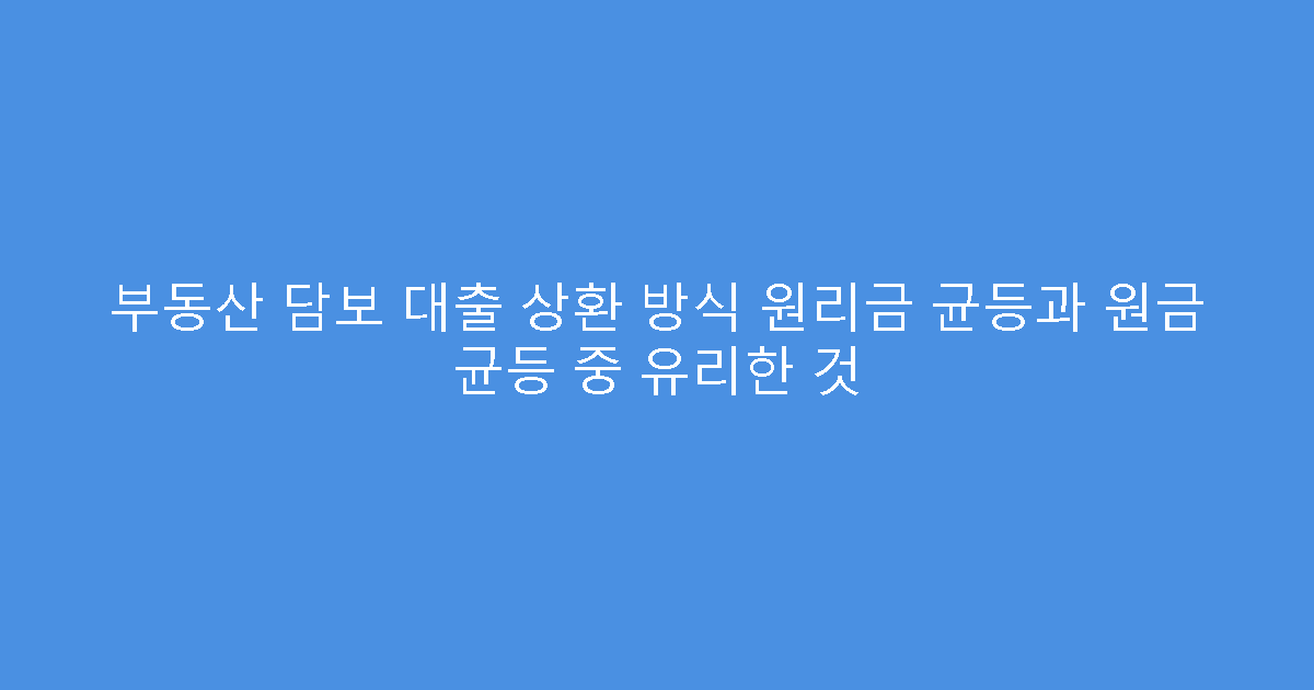 부동산 담보 대출 상환 방식 원리금 균등과 원금 균등 중 유리한 것