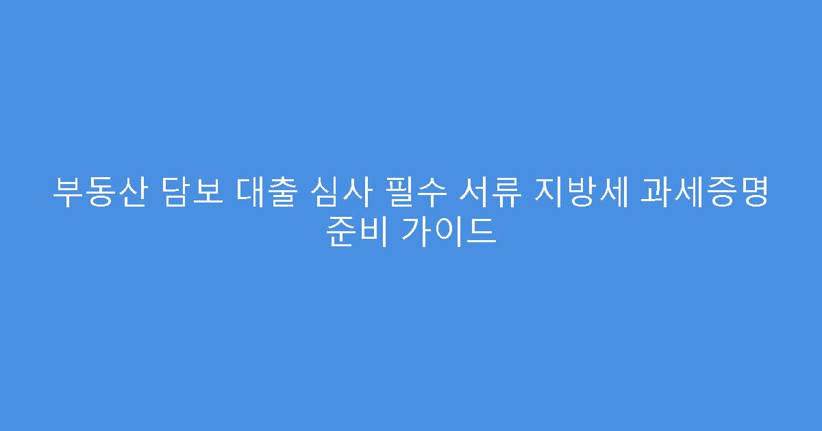 부동산 담보 대출 심사 필수 서류 지방세 과세증명 준비 가이드