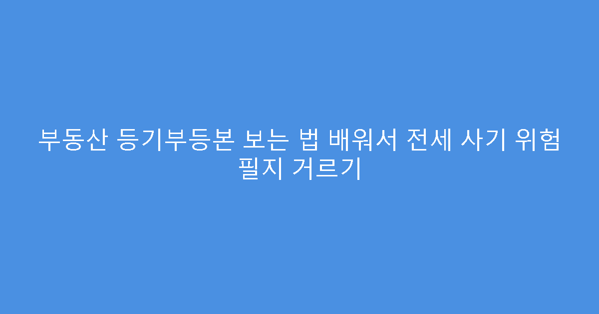 부동산 등기부등본 보는 법 배워서 전세 사기 위험 필지 거르기