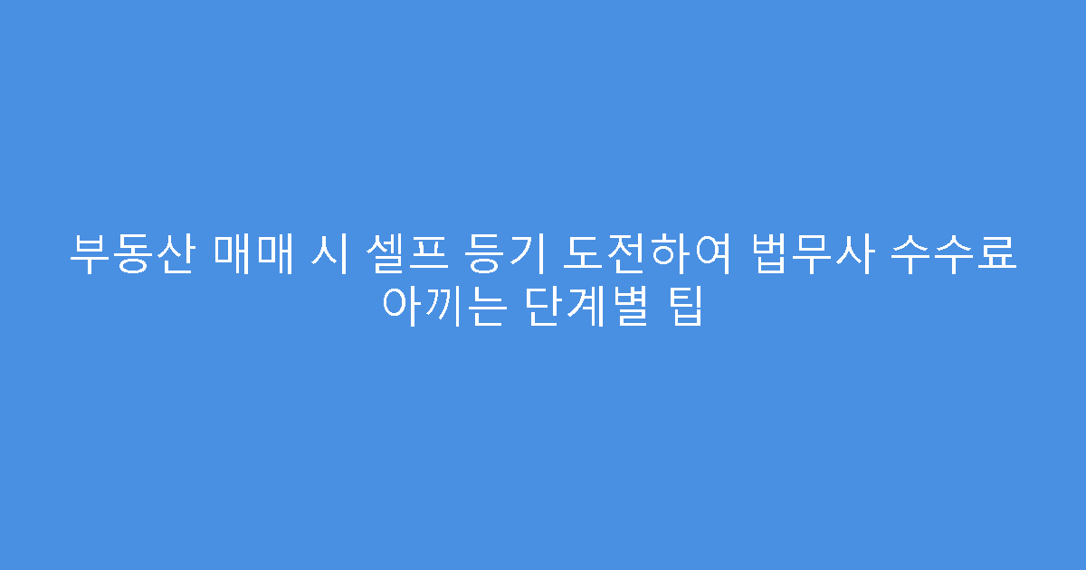 부동산 매매 시 셀프 등기 도전하여 법무사 수수료 아끼는 단계별 팁