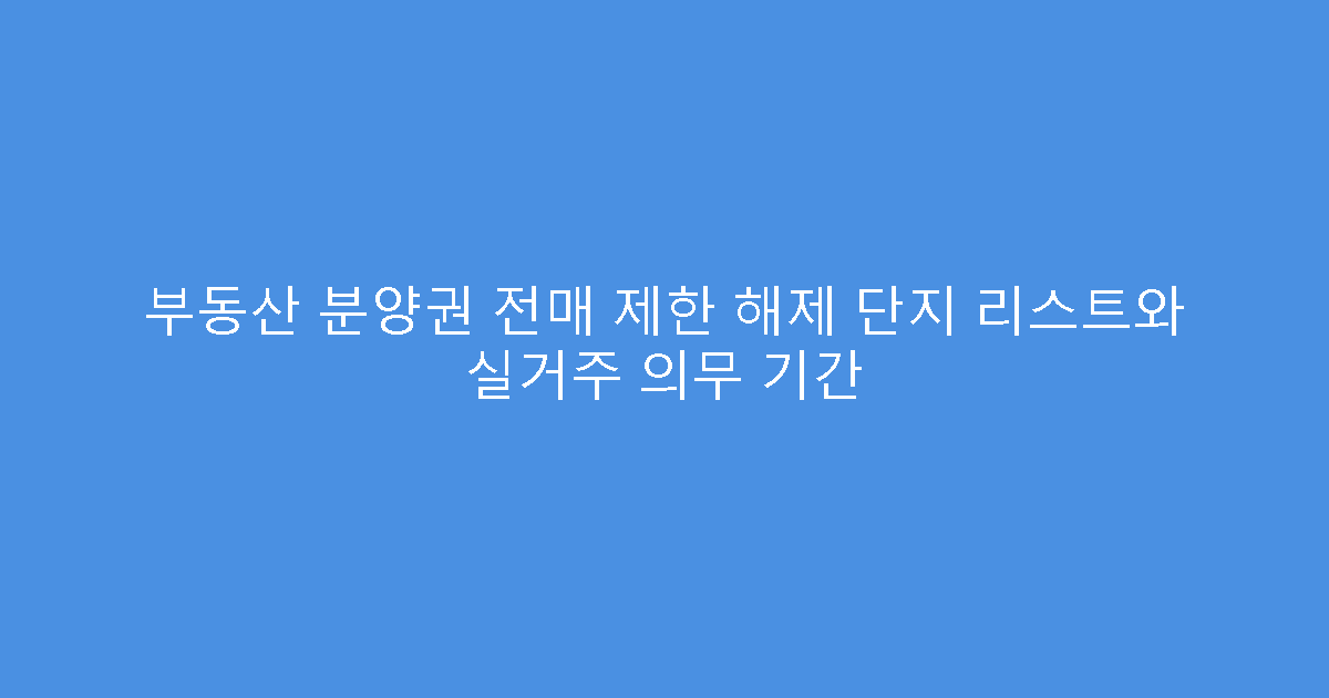 부동산 분양권 전매 제한 해제 단지 리스트와 실거주 의무 기간