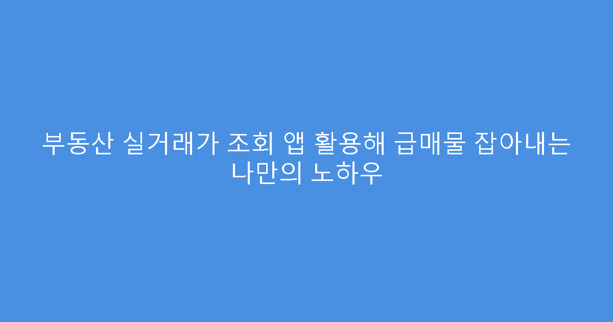 부동산 실거래가 조회 앱 활용해 급매물 잡아내는 나만의 노하우