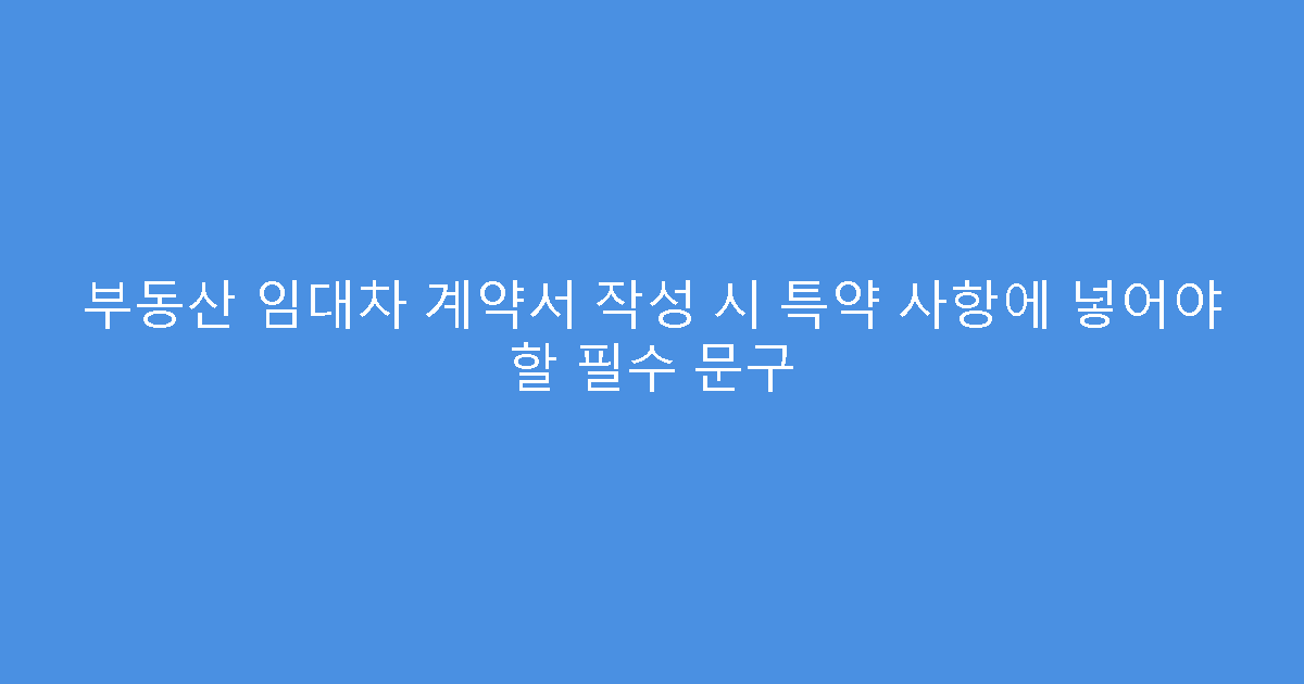 부동산 임대차 계약서 작성 시 특약 사항에 넣어야 할 필수 문구