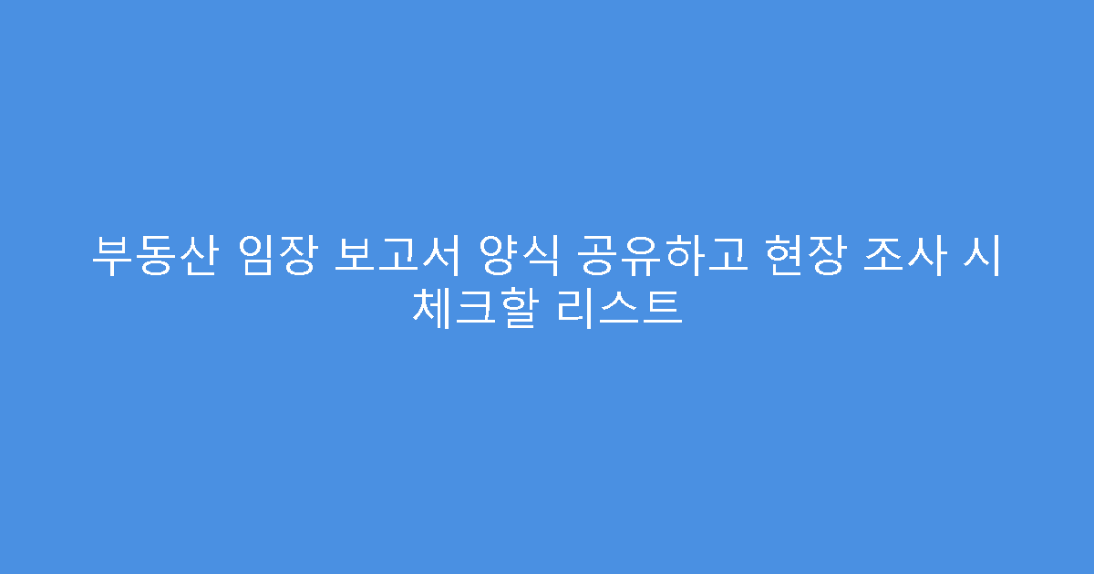 부동산 임장 보고서 양식 공유하고 현장 조사 시 체크할 리스트