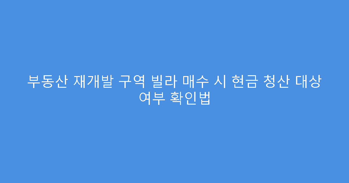 부동산 재개발 구역 빌라 매수 시 현금 청산 대상 여부 확인법