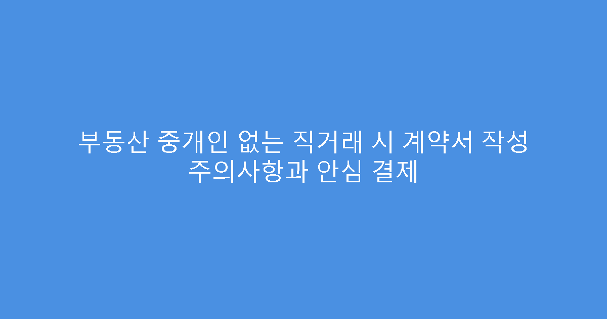 부동산 중개인 없는 직거래 시 계약서 작성 주의사항과 안심 결제