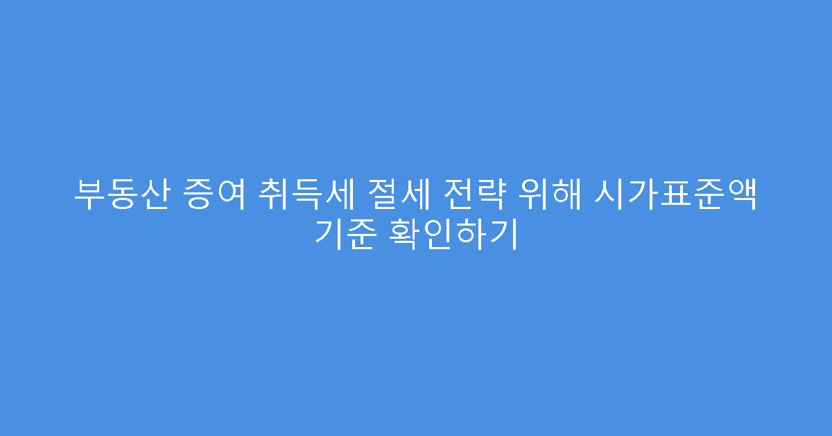 부동산 증여 취득세 절세 전략 위해 시가표준액 기준 확인하기