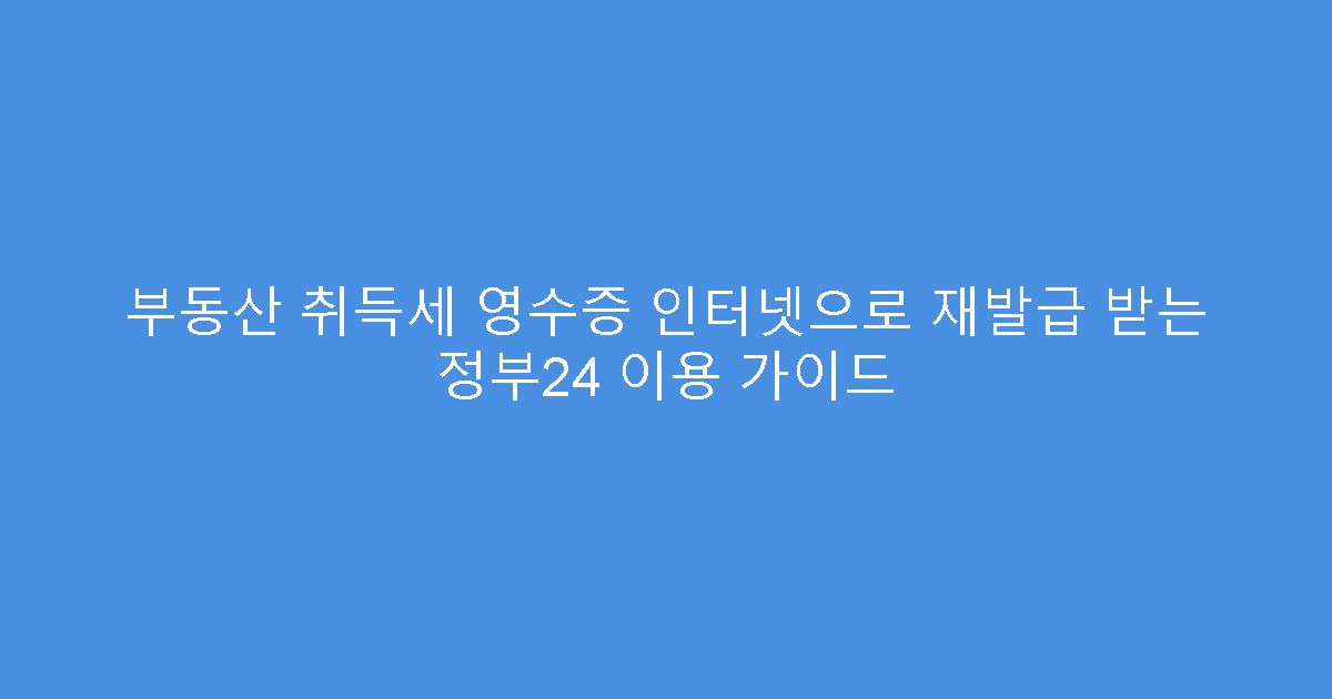 부동산 취득세 영수증 인터넷으로 재발급 받는 정부24 이용 가이드