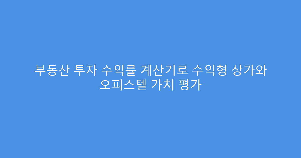 부동산 투자 수익률 계산기로 수익형 상가와 오피스텔 가치 평가